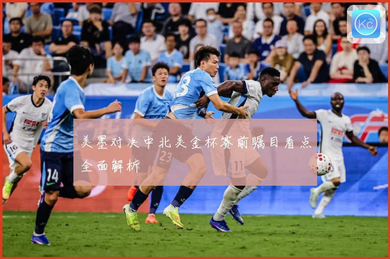 美墨对决中北美金杯赛前瞩目看点全面解析