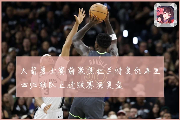 火箭勇士赛前聚焦杜兰特复仇库里回归助队止连败赛场复盘