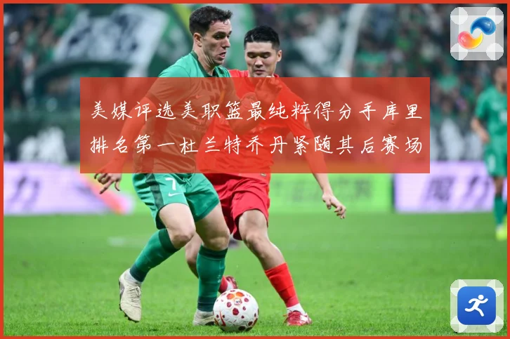 美媒评选美职篮最纯粹得分手库里排名第一杜兰特乔丹紧随其后赛场复盘战术观察