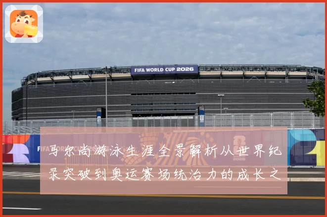马尔尚游泳生涯全景解析从世界纪录突破到奥运赛场统治力的成长之路