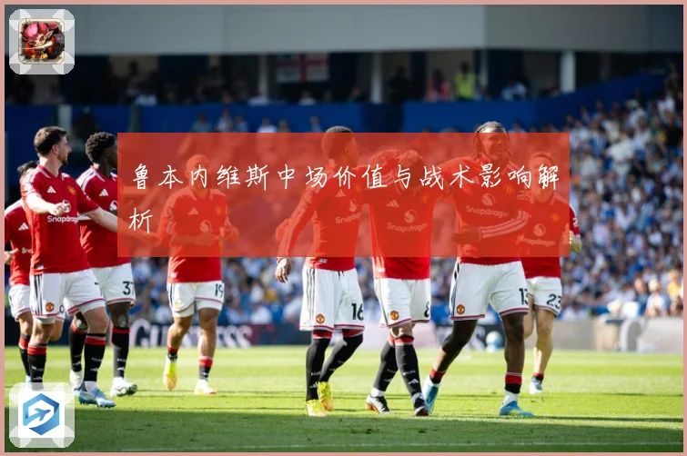 鲁本内维斯中场价值与战术影响解析