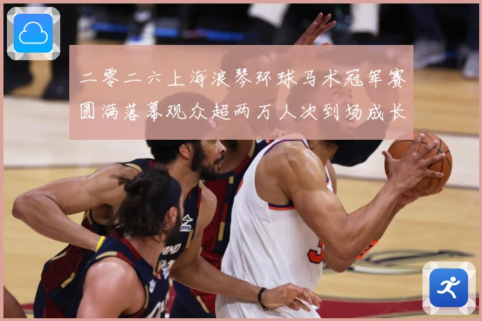 二零二六上海浪琴环球马术冠军赛圆满落幕观众超两万人次到场成长观察