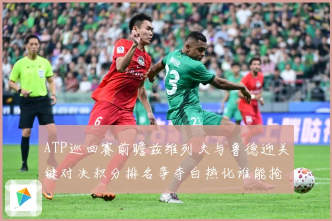 ATP巡回赛前瞻兹维列夫与鲁德迎关键对决积分排名争夺白热化谁能抢占先机
