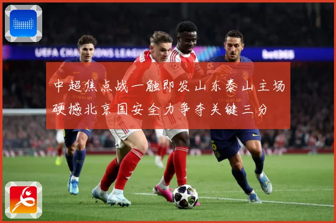 中超焦点战一触即发山东泰山主场硬撼北京国安全力争夺关键三分