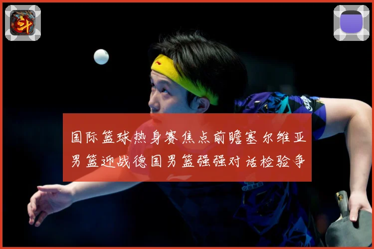 国际篮球热身赛焦点前瞻塞尔维亚男篮迎战德国男篮强强对话检验争冠成色