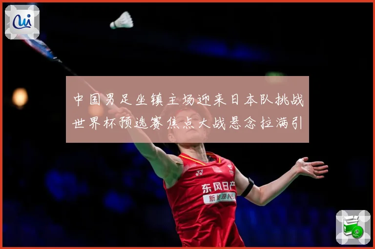 中国男足坐镇主场迎来日本队挑战世界杯预选赛焦点大战悬念拉满引发球迷期待