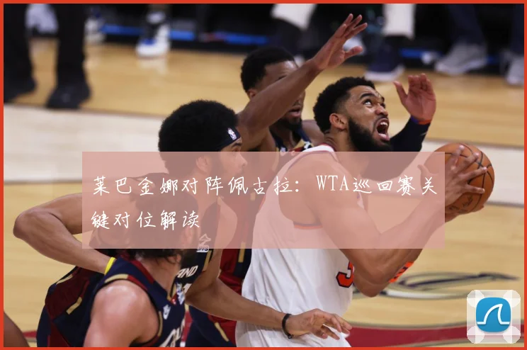 莱巴金娜对阵佩古拉：WTA巡回赛关键对位解读