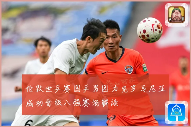 伦敦世乒赛国乒男团力克罗马尼亚成功晋级八强赛场解读