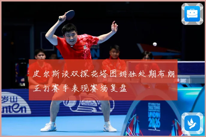 皮尔斯谈双探花塔图姆独处期布朗正打赛季表现赛场复盘