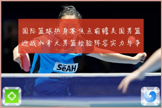 国际篮球热身赛焦点前瞻美国男篮迎战加拿大男篮检验阵容实力与争冠成色