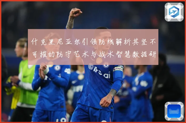 什克里尼亚尔引领防线解析其坚不可摧的防守艺术与战术智慧数据研判