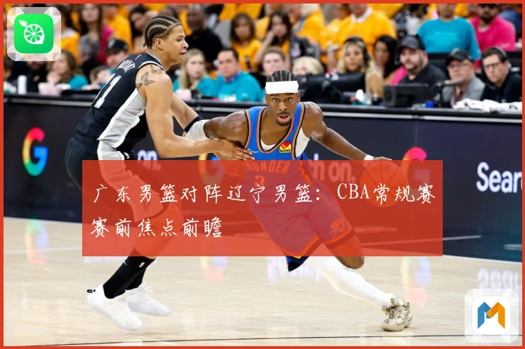 广东男篮对阵辽宁男篮：CBA常规赛赛前焦点前瞻