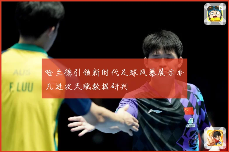 哈兰德引领新时代足球风暴展示非凡进攻天赋数据研判