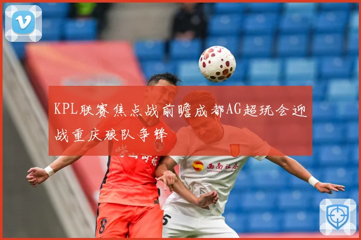KPL联赛焦点战前瞻成都AG超玩会迎战重庆狼队争锋