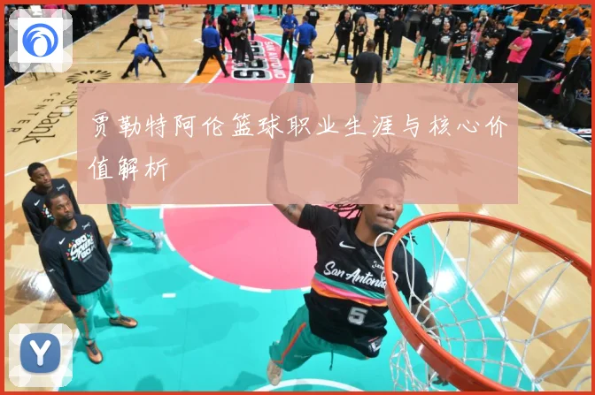 贾勒特阿伦篮球职业生涯与核心价值解析