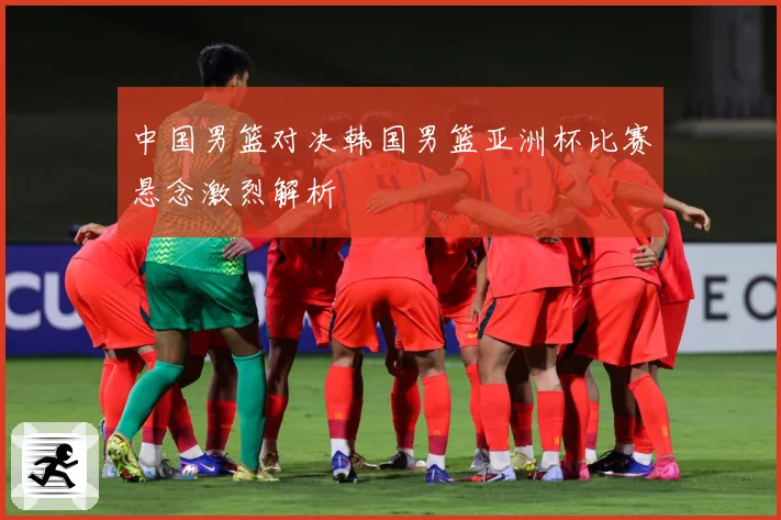 中国男篮对决韩国男篮亚洲杯比赛悬念激烈解析