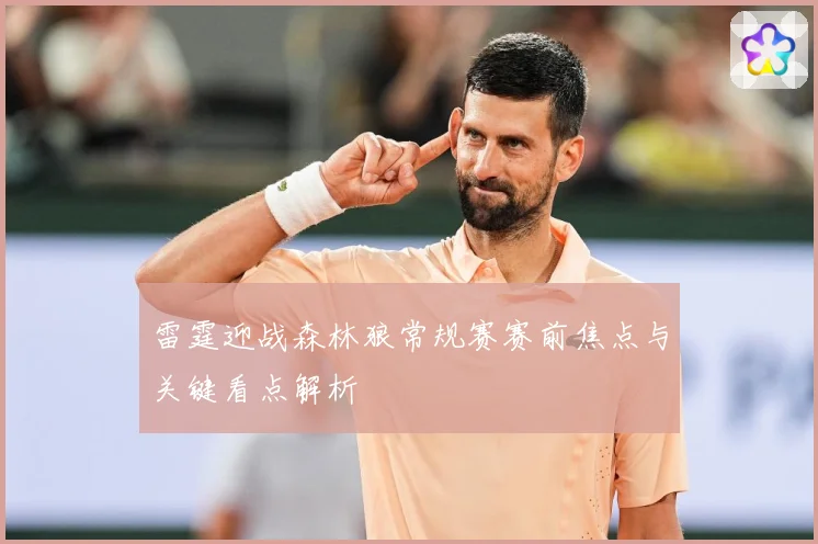 雷霆迎战森林狼常规赛赛前焦点与关键看点解析