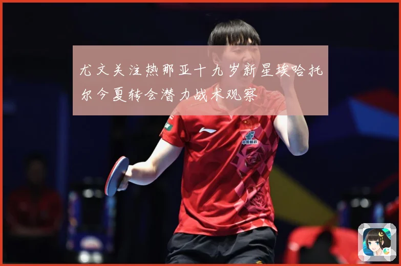 尤文关注热那亚十九岁新星埃哈托尔今夏转会潜力战术观察