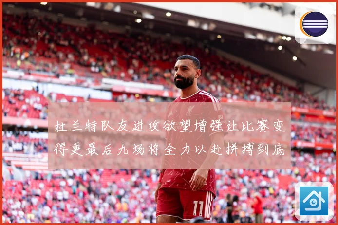 杜兰特队友进攻欲望增强让比赛变得更最后九场将全力以赴拼搏到底成长观察
