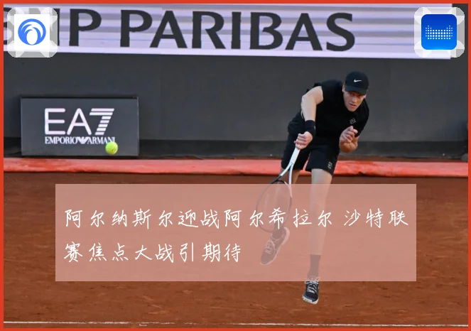 阿尔纳斯尔迎战阿尔希拉尔 沙特联赛焦点大战引期待