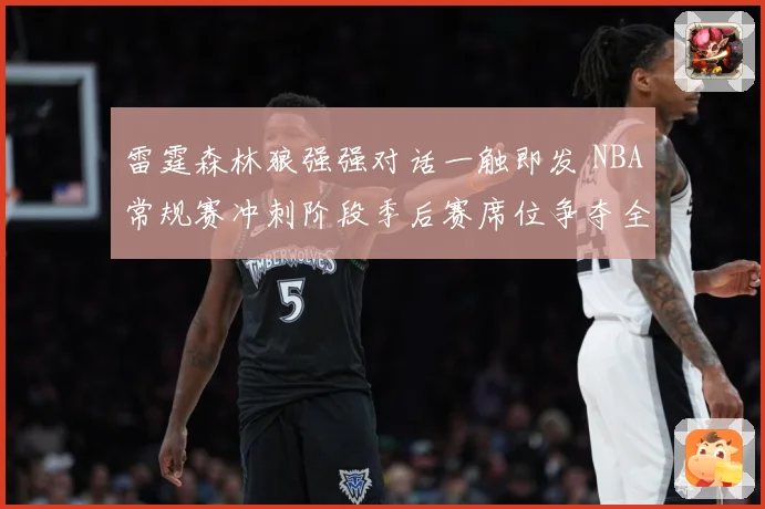 雷霆森林狼强强对话一触即发 NBA常规赛冲刺阶段季后赛席位争夺全面升温
