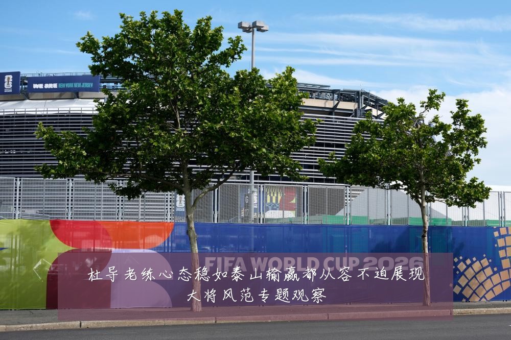 杜导老练心态稳如泰山输赢都从容不迫展现大将风范专题观察