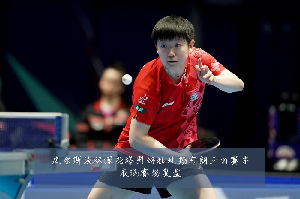 皮尔斯谈双探花塔图姆独处期布朗正打赛季表现赛场复盘