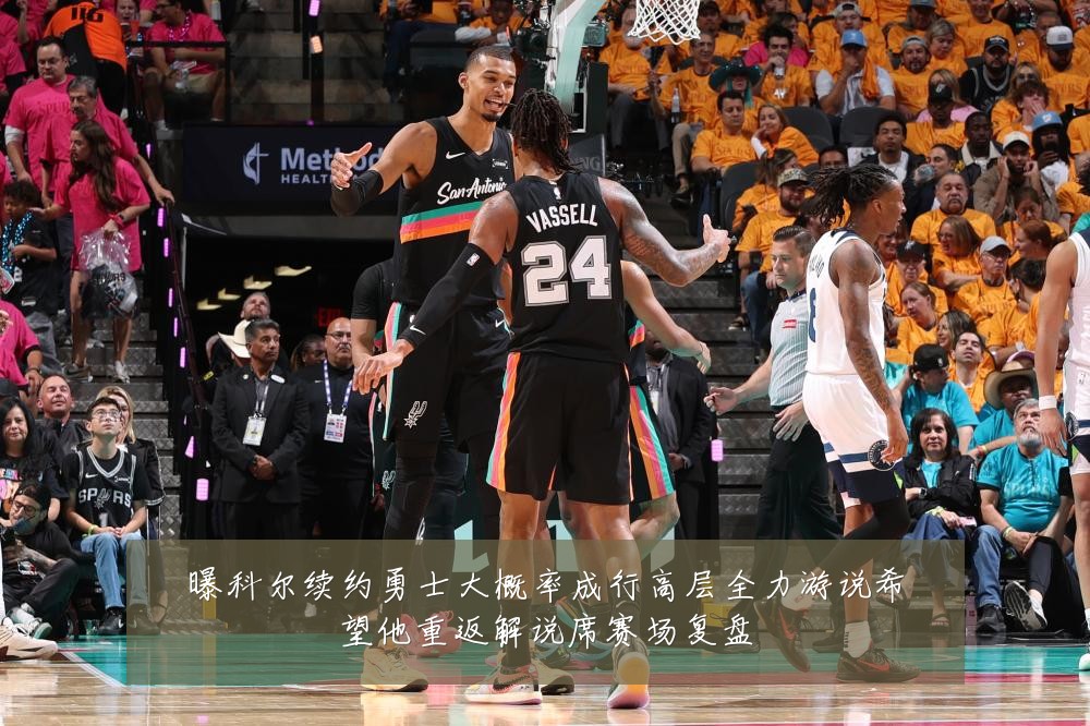 曝科尔续约勇士大概率成行高层全力游说希望他重返解说席赛场复盘