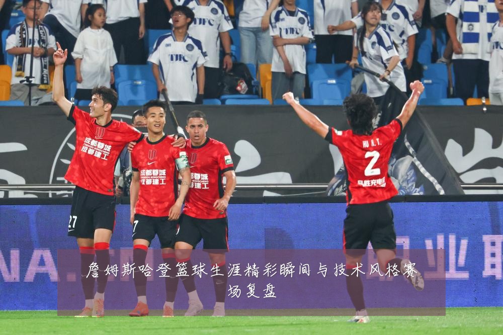 詹姆斯哈登篮球生涯精彩瞬间与技术风格赛场复盘