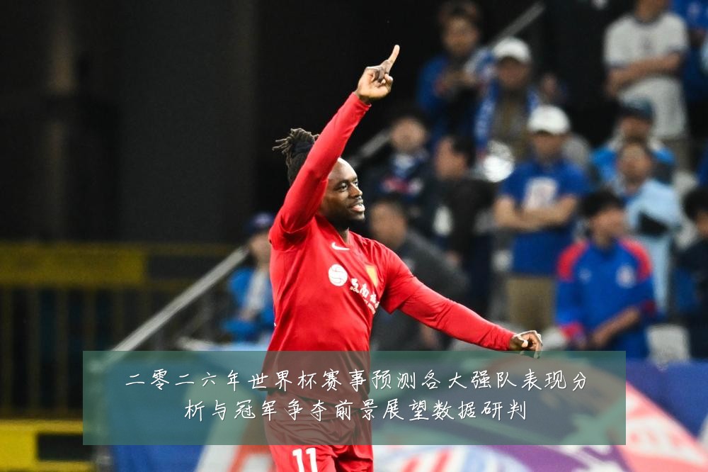 二零二六年世界杯赛事预测各大强队表现分析与冠军争夺前景展望数据研判