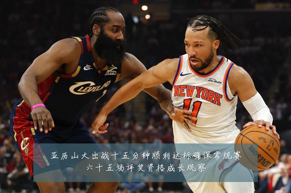 亚历山大出战十五分钟顺利达标确保常规赛六十五场评奖资格成长观察