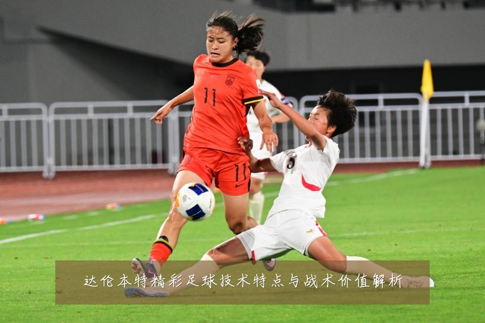 达伦本特精彩足球技术特点与战术价值解析